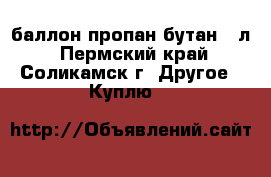 баллон пропан-бутан 50л - Пермский край, Соликамск г. Другое » Куплю   